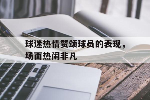 爱游戏官网-球迷热情赞颂球员的表现,场面热闹非凡的句子