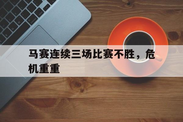 爱游戏-马赛连续三场比赛不胜,危机重重的一场